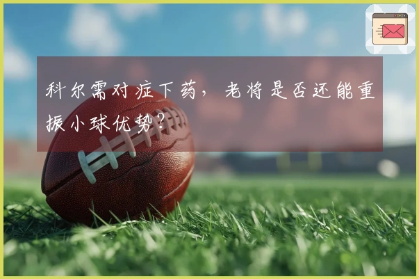 科尔需对症下药，老将是否还能重振小球优势？