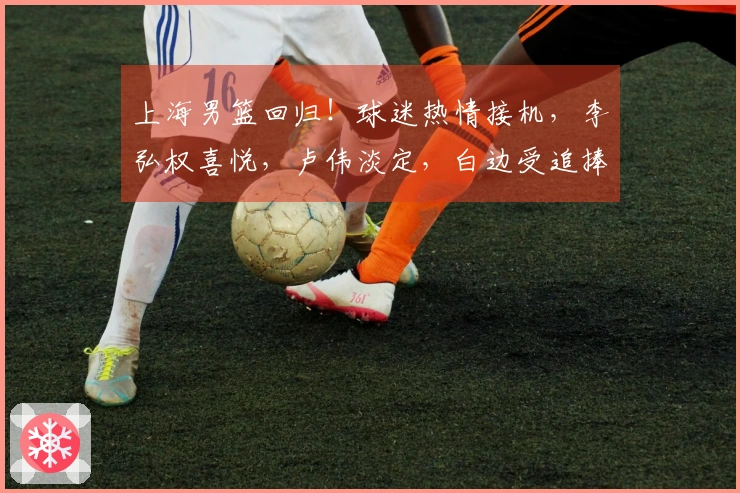 上海男篮回归！球迷热情接机，李弘权喜悦，卢伟淡定，白边受追捧